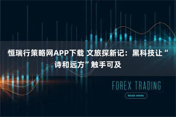 恒瑞行策略网APP下载 文旅探新记：黑科技让“诗和远方”触手可及