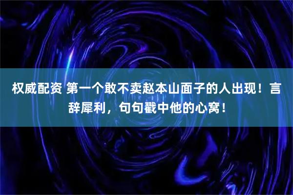 权威配资 第一个敢不卖赵本山面子的人出现！言辞犀利，句句戳中他的心窝！