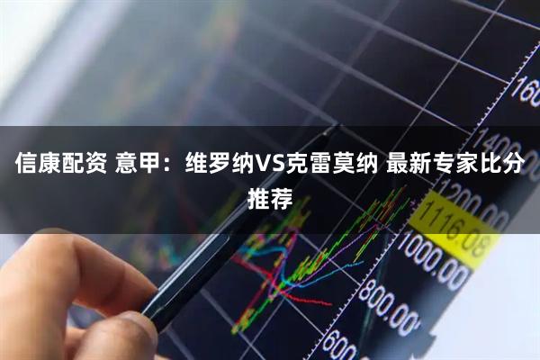 信康配资 意甲：维罗纳VS克雷莫纳 最新专家比分推荐