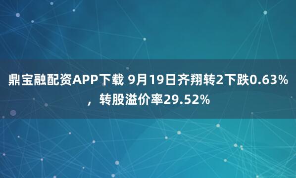 鼎宝融配资APP下载 9月19日齐翔转2下跌0.63%，转股溢价率29.52%