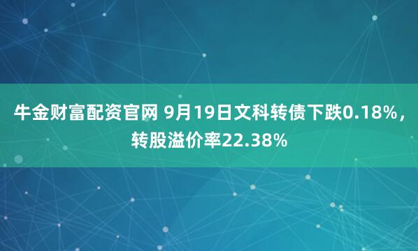 牛金财富配资官网 9月19日文科转债下跌0.18%，转股溢价率22.38%