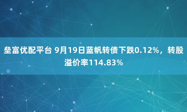 垒富优配平台 9月19日蓝帆转债下跌0.12%，转股溢价率114.83%