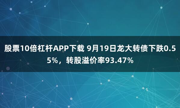 股票10倍杠杆APP下载 9月19日龙大转债下跌0.55%，转股溢价率93.47%