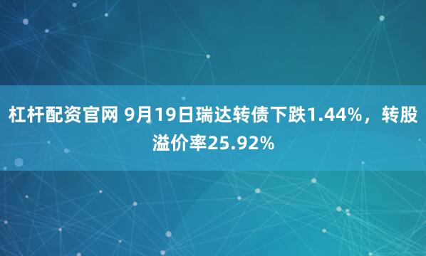 杠杆配资官网 9月19日瑞达转债下跌1.44%，转股溢价率25.92%