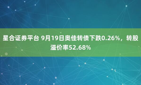 星合证券平台 9月19日奥佳转债下跌0.26%，转股溢价率52.68%