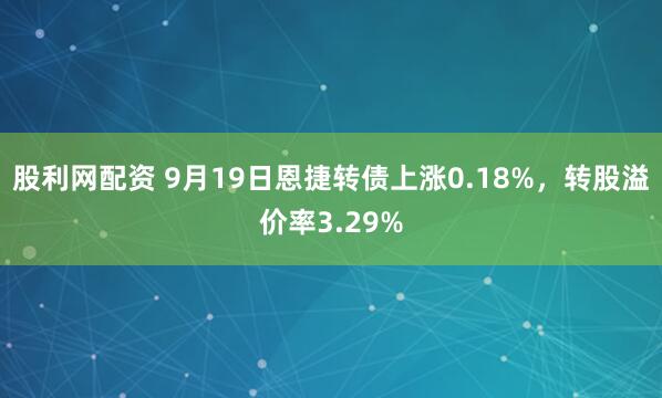 股利网配资 9月19日恩捷转债上涨0.18%，转股溢价率3.29%