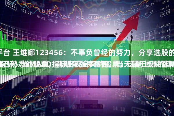 九鼎配资平台 王维娜123456：不辜负曾经的努力，分享选股的三点建议：
一是、做自己熟悉的股票，前期有涨停基因，当天属于板块涨幅前三。
二是、看月线指标，当MACD指标出现金叉的股票，这是上涨的信号，坚定持有。
三是、做短线