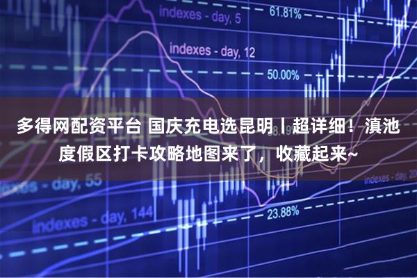 多得网配资平台 国庆充电选昆明丨超详细！滇池度假区打卡攻略地图来了，收藏起来~