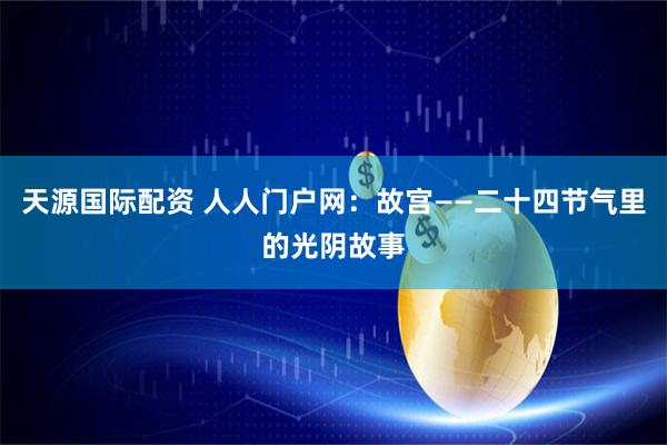 天源国际配资 人人门户网：故宫——二十四节气里的光阴故事