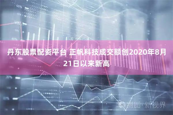 丹东股票配资平台 正帆科技成交额创2020年8月21日以来新高