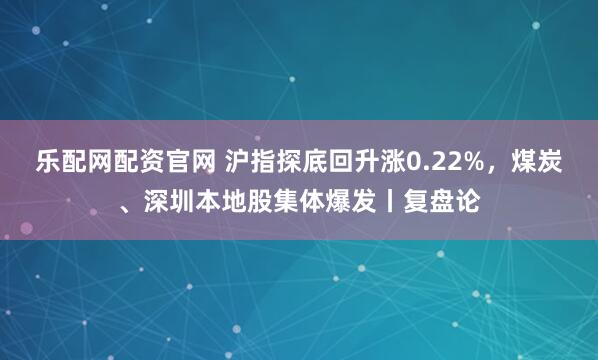 乐配网配资官网 沪指探底回升涨0.22%，煤炭、深圳本地股集体爆发丨复盘论