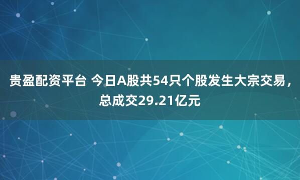 贵盈配资平台 今日A股共54只个股发生大宗交易，总成交29.21亿元