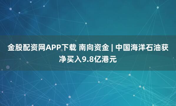 金股配资网APP下载 南向资金 | 中国海洋石油获净买入9.8亿港元