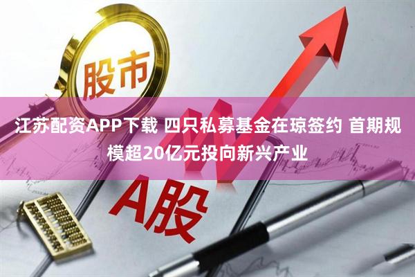 江苏配资APP下载 四只私募基金在琼签约 首期规模超20亿元投向新兴产业