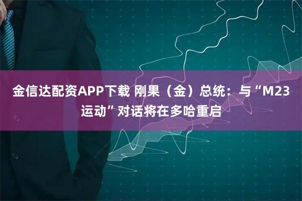 金信达配资APP下载 刚果（金）总统：与“M23运动”对话将在多哈重启
