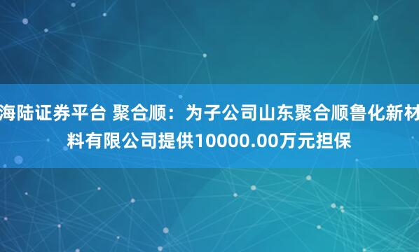 海陆证券平台 聚合顺：为子公司山东聚合顺鲁化新材料有限公司提供10000.00万元担保