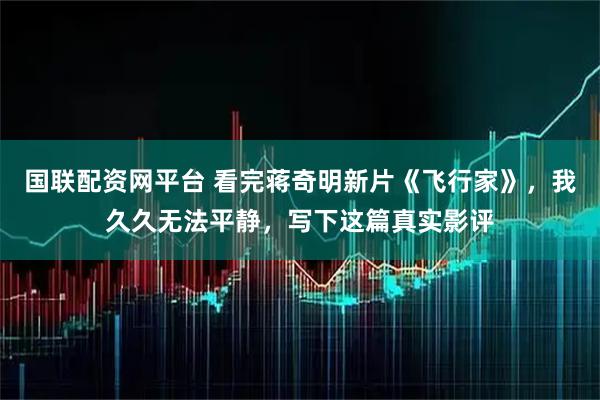 国联配资网平台 看完蒋奇明新片《飞行家》，我久久无法平静，写下这篇真实影评