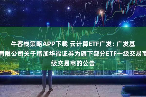 牛客栈策略APP下载 云计算ETF广发: 广发基金管理有限公司关于增加华福证券为旗下部分ETF一级交易商的公告