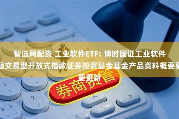 智选网配资 工业软件ETF: 博时国证工业软件主题交易型开放式指数证券投资基金基金产品资料概要更新