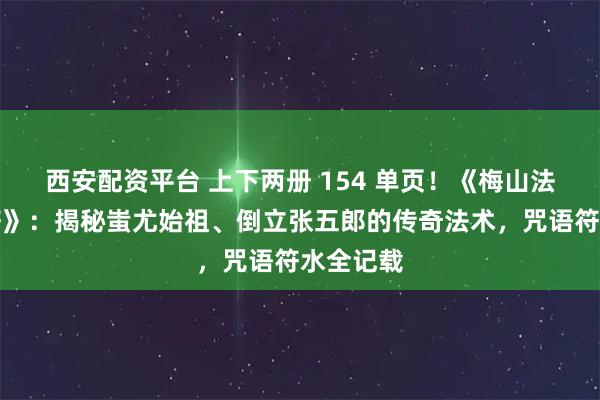 西安配资平台 上下两册 154 单页！《梅山法教行告符》：揭秘蚩尤始祖、倒立张五郎的传奇法术，咒语符水全记载