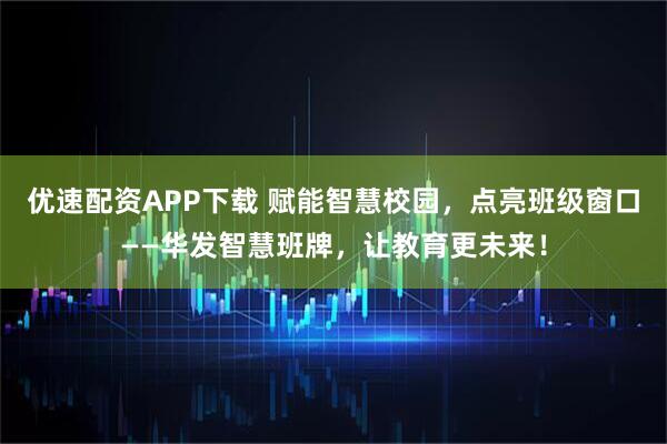优速配资APP下载 赋能智慧校园，点亮班级窗口——华发智慧班牌，让教育更未来！