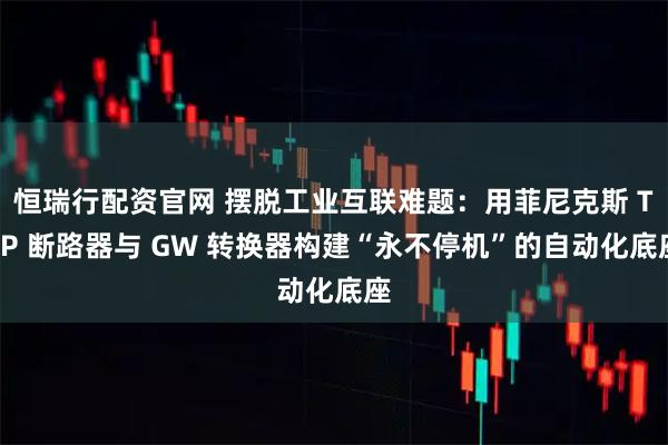 恒瑞行配资官网 摆脱工业互联难题：用菲尼克斯 TCP 断路器与 GW 转换器构建“永不停机”的自动化底座