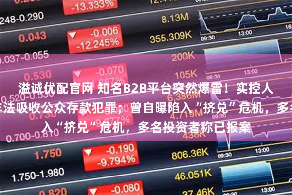 溢诚优配官网 知名B2B平台突然爆雷！实控人主动投案，涉嫌非法吸收公众存款犯罪；曾自曝陷入“挤兑”危机，多名投资者称已报案