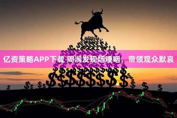 亿资策略APP下载 周润发现场哽咽，带领观众默哀