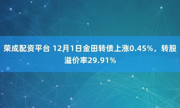 荣成配资平台 12月1日金田转债上涨0.45%，转股溢价率29.91%