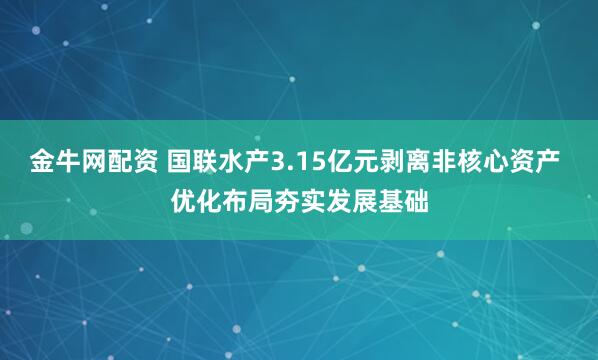 金牛网配资 国联水产3.15亿元剥离非核心资产 优化布局夯实发展基础
