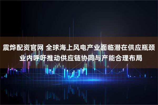 震烨配资官网 全球海上风电产业面临潜在供应瓶颈  业内呼吁推动供应链协同与产能合理布局