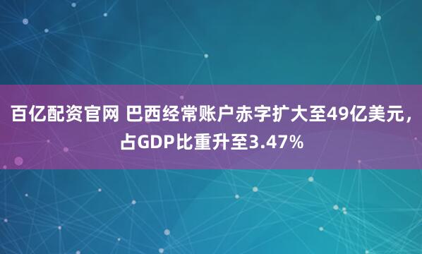 百亿配资官网 巴西经常账户赤字扩大至49亿美元，占GDP比重升至3.47%