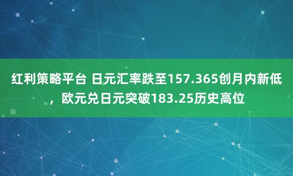 红利策略平台 日元汇率跌至157.365创月内新低，欧元兑日元突破183.25历史高位