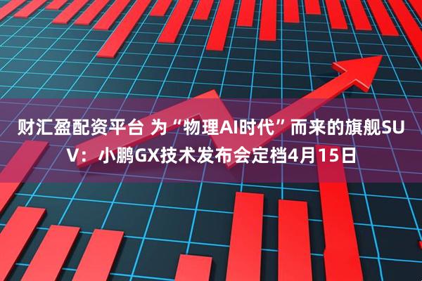 财汇盈配资平台 为“物理AI时代”而来的旗舰SUV：小鹏GX技术发布会定档4月15日