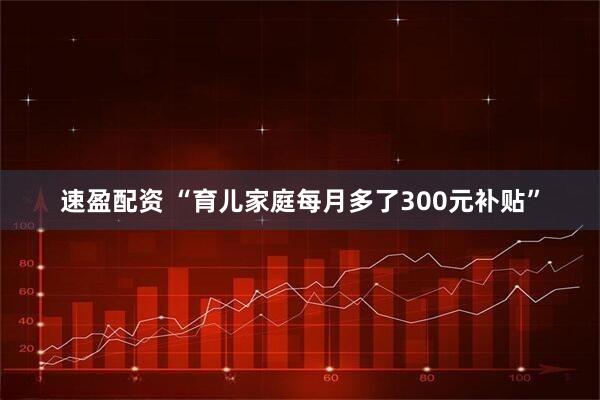 速盈配资 “育儿家庭每月多了300元补贴”