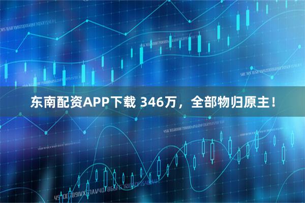东南配资APP下载 346万，全部物归原主！