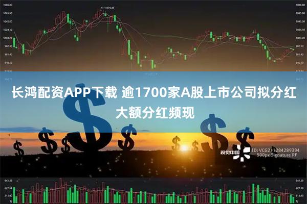 长鸿配资APP下载 逾1700家A股上市公司拟分红 大额分红频现