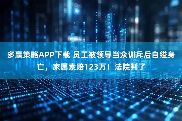 多赢策略APP下载 员工被领导当众训斥后自缢身亡，家属索赔123万！法院判了