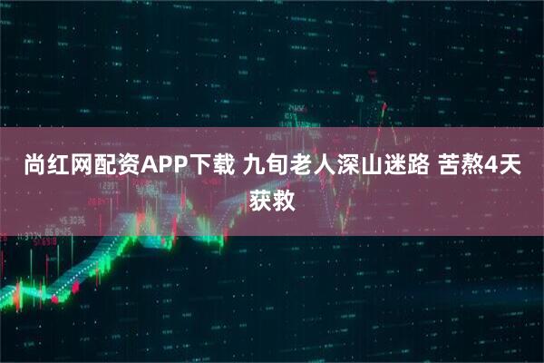 尚红网配资APP下载 九旬老人深山迷路 苦熬4天获救
