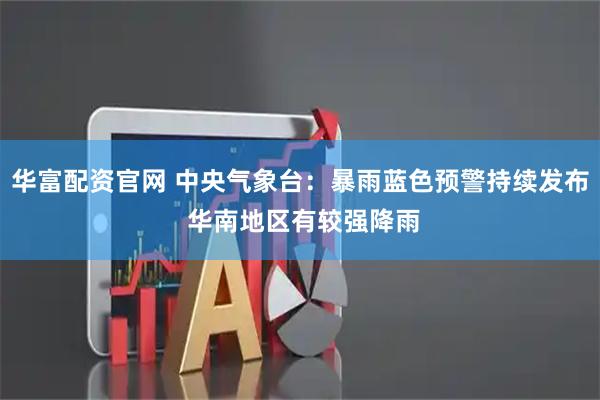 华富配资官网 中央气象台：暴雨蓝色预警持续发布 华南地区有较强降雨