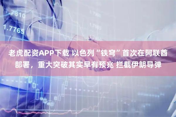 老虎配资APP下载 以色列“铁穹”首次在阿联酋部署，重大突破其实早有预兆 拦截伊朗导弹