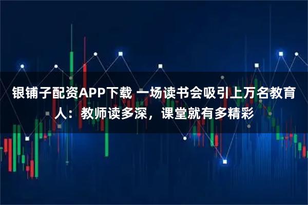 银铺子配资APP下载 一场读书会吸引上万名教育人：教师读多深，课堂就有多精彩