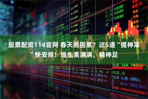 股票配资114官网 春天易困累？这5道“提神菜”快安排！维生素满满，精神足