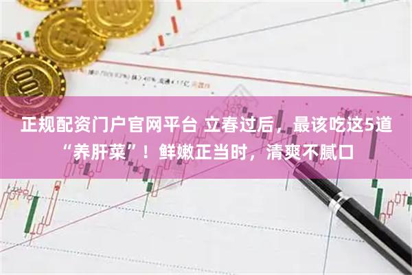 正规配资门户官网平台 立春过后，最该吃这5道“养肝菜”！鲜嫩正当时，清爽不腻口