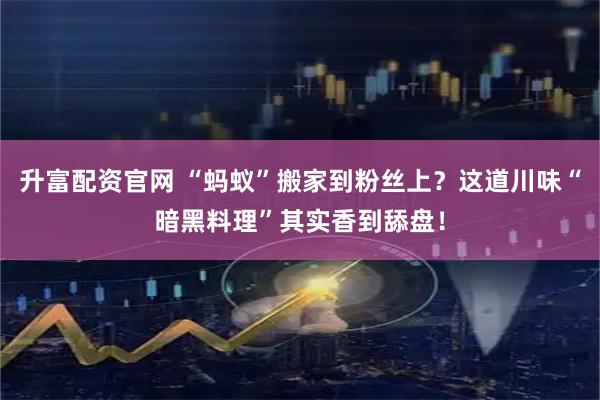 升富配资官网 “蚂蚁”搬家到粉丝上？这道川味“暗黑料理”其实香到舔盘！