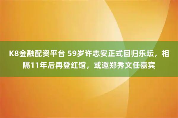 K8金融配资平台 59岁许志安正式回归乐坛，相隔11年后再登红馆，或邀郑秀文任嘉宾