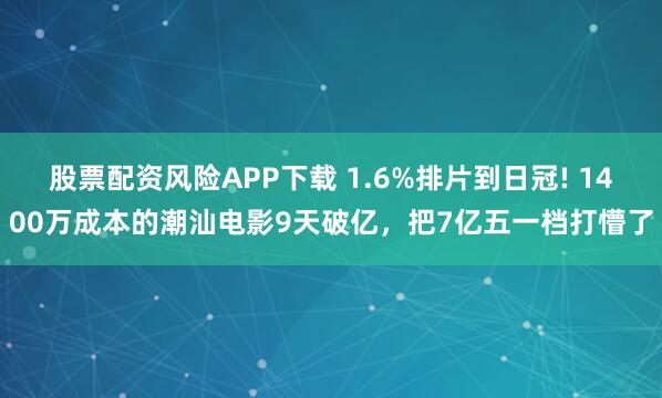 股票配资风险APP下载 1.6%排片到日冠! 1400万成本的潮汕电影9天破亿，把7亿五一档打懵了