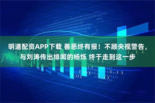 明道配资APP下载 善恶终有报！不顾央视警告，与刘涛传出绯闻的杨烁 终于走到这一步